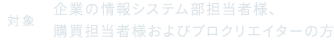 対象：企業の情報システム部担当者様、購買担当者様およびプロクリエイターの方